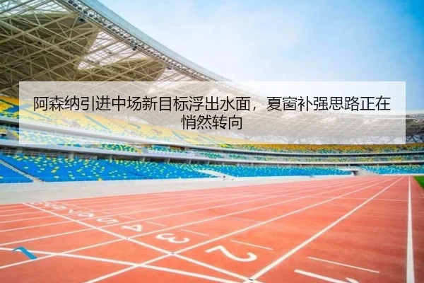 阿森纳引进中场新目标浮出水面，夏窗补强思路正在悄然转向 | Live