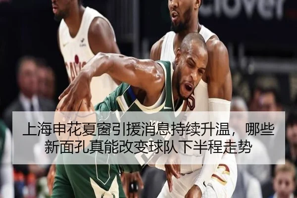 上海申花夏窗引援消息持续升温，哪些新面孔真能改变球队下半程走势 | Live